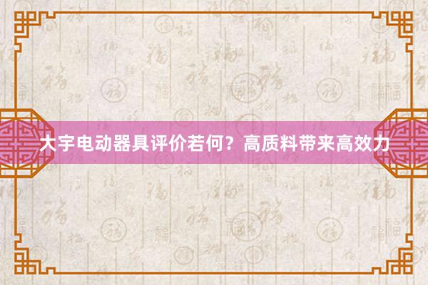 大宇电动器具评价若何？高质料带来高效力