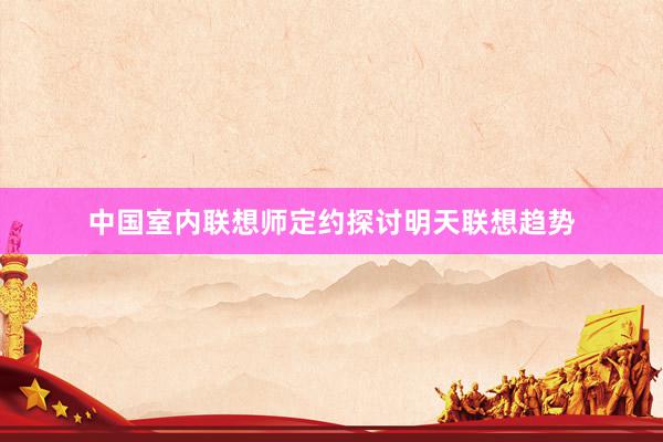 中国室内联想师定约探讨明天联想趋势