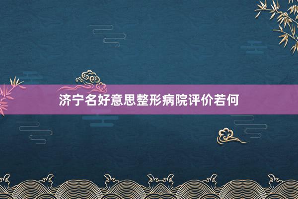 济宁名好意思整形病院评价若何