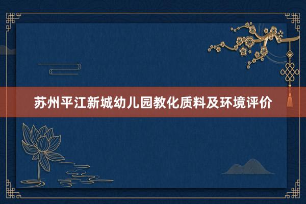 苏州平江新城幼儿园教化质料及环境评价