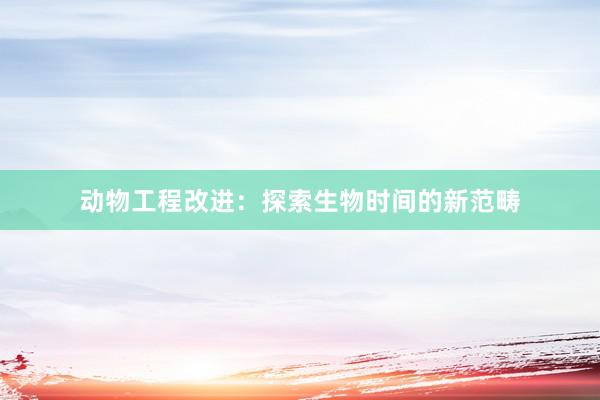动物工程改进：探索生物时间的新范畴