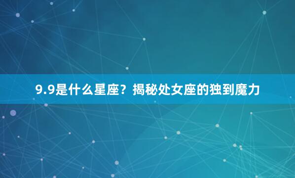 9.9是什么星座？揭秘处女座的独到魔力