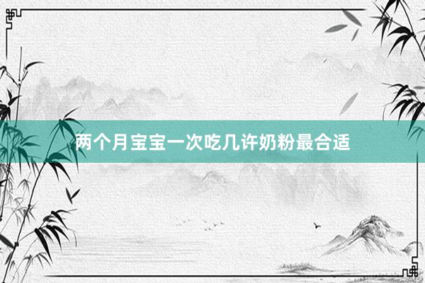 两个月宝宝一次吃几许奶粉最合适