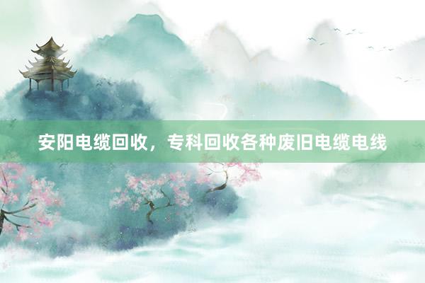 安阳电缆回收，专科回收各种废旧电缆电线